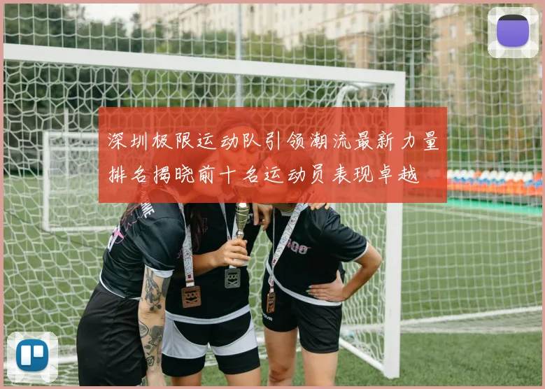 深圳极限运动队引领潮流最新力量排名揭晓前十名运动员表现卓越