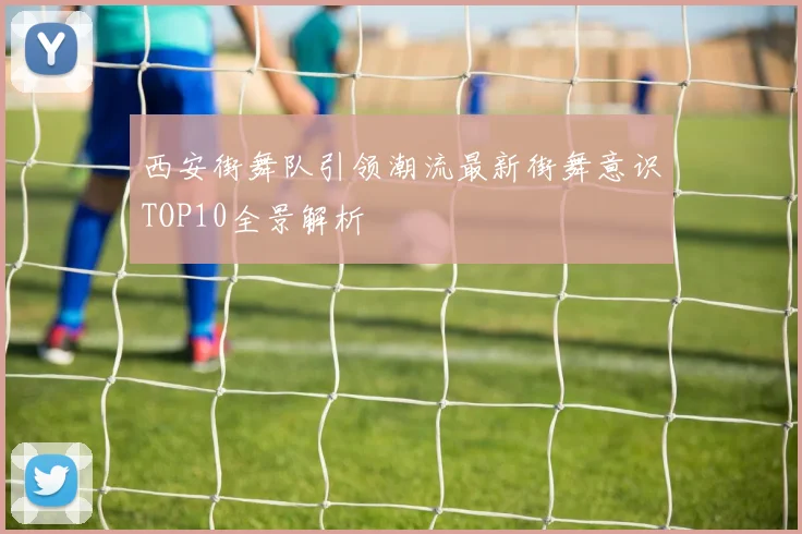 西安街舞队引领潮流最新街舞意识TOP10全景解析