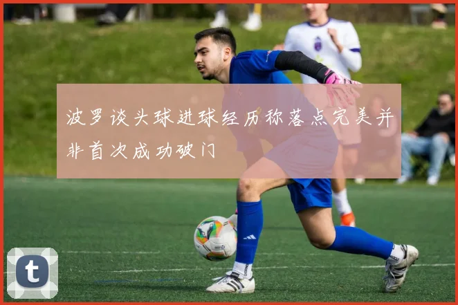 波罗谈头球进球经历称落点完美并非首次成功破门