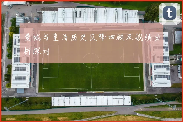 曼城与皇马历史交锋回顾及战绩分析探讨