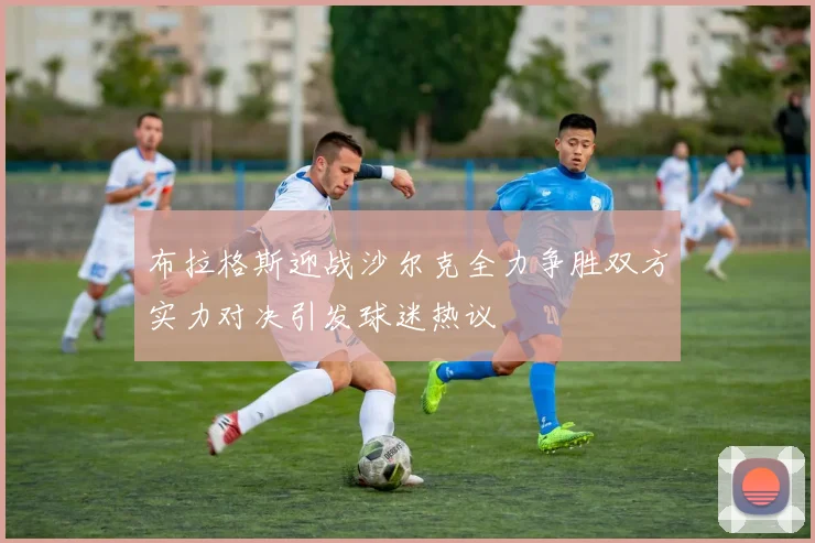 布拉格斯迎战沙尔克全力争胜双方实力对决引发球迷热议