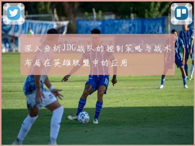 深入分析JDG战队的控制策略与战术布局在英雄联盟中的应用
