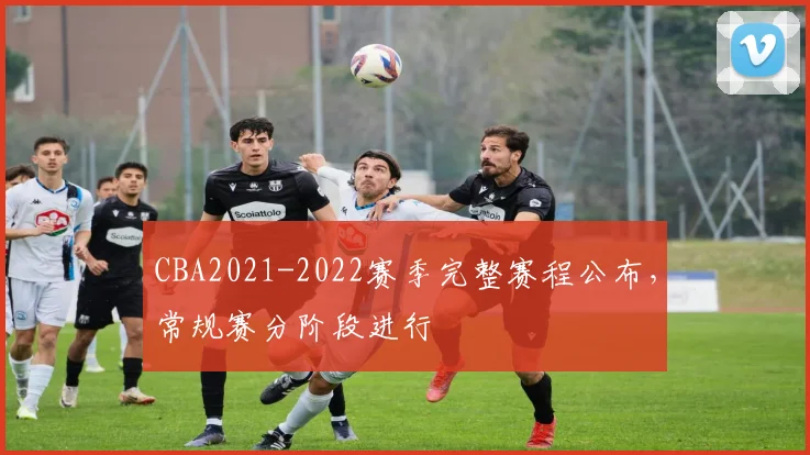 CBA2021-2022赛季完整赛程公布，常规赛分阶段进行