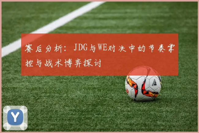 赛后分析：JDG与WE对决中的节奏掌控与战术博弈探讨