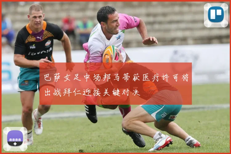 巴萨女足中场邦马蒂获医疗许可将出战拜仁迎接关键对决