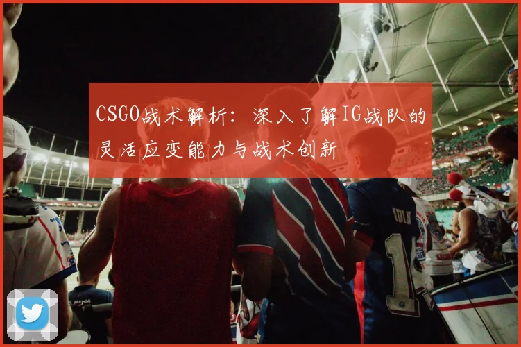 CSGO战术解析：深入了解IG战队的灵活应变能力与战术创新