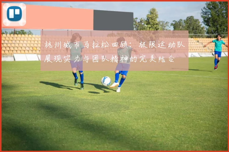 杭州城市马拉松回顾：极限运动队展现实力与团队精神的完美结合