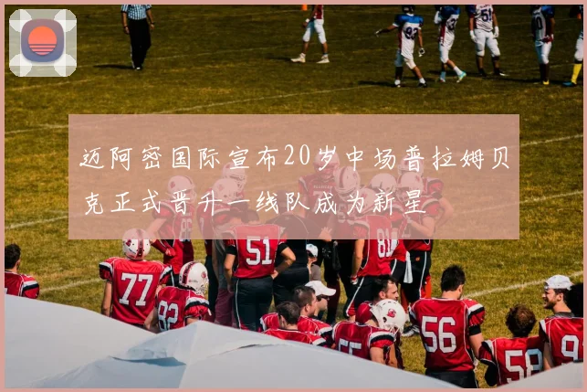 迈阿密国际宣布20岁中场普拉姆贝克正式晋升一线队成为新星