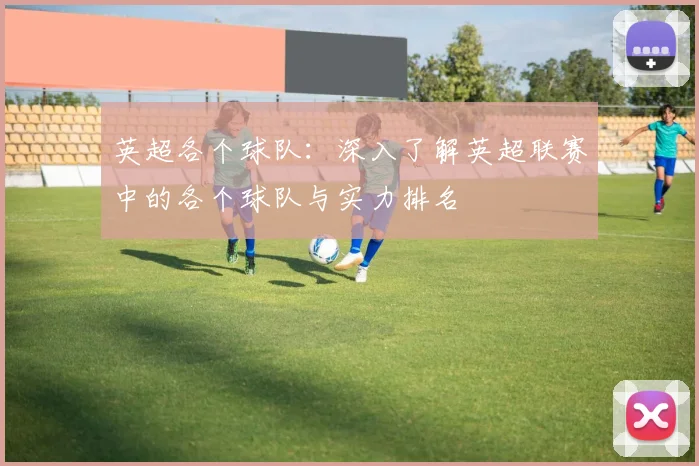 英超各个球队：深入了解英超联赛中的各个球队与实力排名