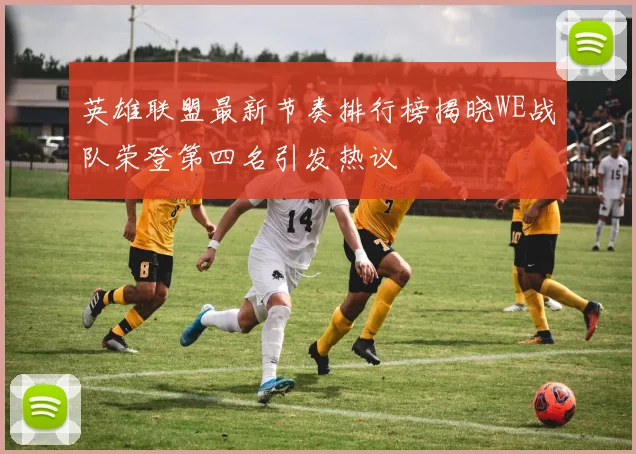 英雄联盟最新节奏排行榜揭晓WE战队荣登第四名引发热议