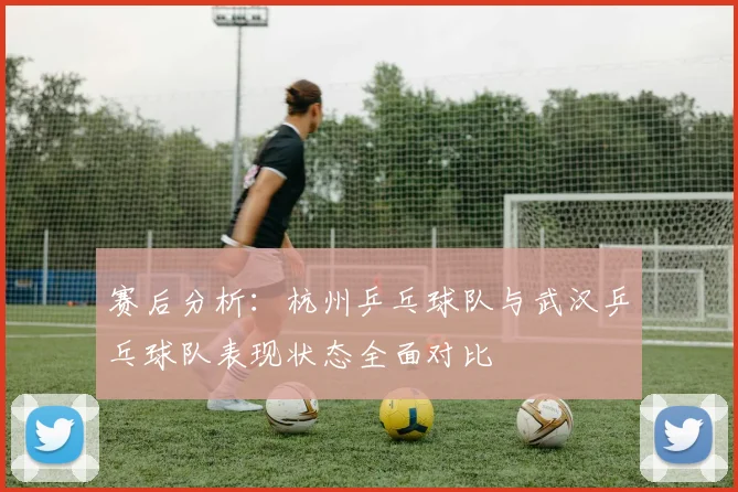 赛后分析：杭州乒乓球队与武汉乒乓球队表现状态全面对比
